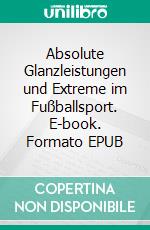 Absolute Glanzleistungen und Extreme im Fußballsport. E-book. Formato EPUB ebook