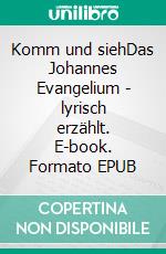 Komm und siehDas Johannes Evangelium - lyrisch erzählt. E-book. Formato EPUB ebook
