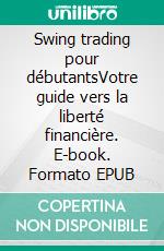 Swing trading pour débutantsVotre guide vers la liberté financière. E-book. Formato EPUB ebook