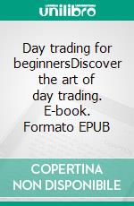 Day trading for beginnersDiscover the art of day trading. E-book. Formato EPUB ebook