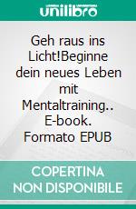 Geh raus ins Licht!Beginne dein neues Leben mit Mentaltraining.. E-book. Formato EPUB ebook