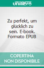 Zu perfekt, um glücklich zu sein. E-book. Formato EPUB ebook