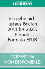 Ich gebe nicht aufaus Briefen 2011 bis 2023. E-book. Formato EPUB ebook
