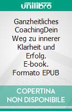 Ganzheitliches CoachingDein Weg zu innerer Klarheit und Erfolg. E-book. Formato EPUB ebook
