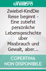 Zwiebel-KindDie Reise beginnt - Eine zutiefst persönliche Lebensgeschichte über Missbrauch und Gewalt, aber auch über Mut, Hoffnung und Liebe. E-book. Formato EPUB ebook