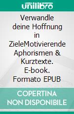 Verwandle deine Hoffnung in ZieleMotivierende Aphorismen & Kurztexte. E-book. Formato EPUB ebook