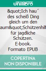 "Ich hau´ des scheiß Ding gleich um den Baum"Schützenhilfe für jagdliche Schützen. E-book. Formato EPUB ebook
