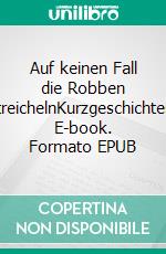 Auf keinen Fall die Robben streichelnKurzgeschichten. E-book. Formato EPUB ebook