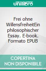 Frei ohne WillensfreiheitEin philosophischer Essay. E-book. Formato EPUB ebook