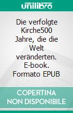 Die verfolgte Kirche500 Jahre, die die Welt veränderten. E-book. Formato EPUB ebook