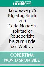 Jakobsweg 75 Pilgertagebuch von Carla-MariaEin spiritueller Reisebericht bis zum Ende der Welt. E-book. Formato EPUB ebook