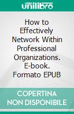 How to Effectively Network Within Professional Organizations. E-book. Formato EPUB ebook