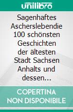 Sagenhaftes Ascherslebendie 100 schönsten Geschichten der ältesten Stadt Sachsen Anhalts und dessen Umlands. E-book. Formato EPUB ebook