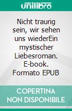 Nicht traurig sein, wir sehen uns wiederEin mystischer Liebesroman. E-book. Formato EPUB ebook