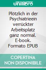 Plötzlich in der Psychiatrieein verrückter Arbeitsplatz ganz normal. E-book. Formato EPUB ebook