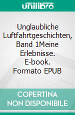 Unglaubliche Luftfahrtgeschichten, Band 1Meine Erlebnisse. E-book. Formato EPUB ebook