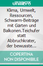 Klima, Umwelt, Ressourcen, Schwarm-Beiträge mit Gärten und Balkonen.Teichufer statt Abbruchkrater, der bewusste Umgang mit den Ressourcen.. E-book. Formato EPUB ebook
