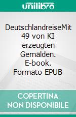 DeutschlandreiseMit 49 von KI erzeugten Gemälden. E-book. Formato EPUB ebook