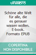 Schöne alte Welt für alle, die es genauer wissen wollen. E-book. Formato EPUB ebook