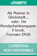 Als Mariner in Glückstadt... oder: Die Mondscheinkompanie. E-book. Formato EPUB ebook