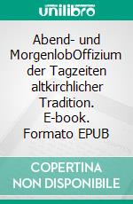 Abend- und MorgenlobOffizium der Tagzeiten altkirchlicher Tradition. E-book. Formato EPUB ebook