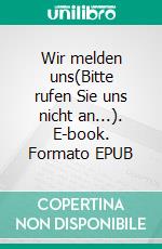Wir melden uns(Bitte rufen Sie uns nicht an...). E-book. Formato EPUB ebook