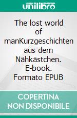 The lost world of manKurzgeschichten aus dem Nähkästchen. E-book. Formato EPUB ebook