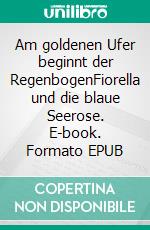 Am goldenen Ufer beginnt der RegenbogenFiorella und die blaue Seerose. E-book. Formato EPUB ebook