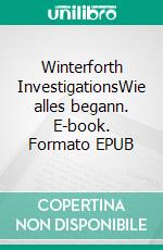 Winterforth InvestigationsWie alles begann. E-book. Formato EPUB ebook