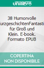 38 Humorvolle KurzgeschichtenFantastik für Groß und Klein. E-book. Formato EPUB ebook