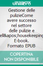 Gestione delle pulizieCome avere successo nel settore delle pulizie e dell'housekeeping. E-book. Formato EPUB ebook