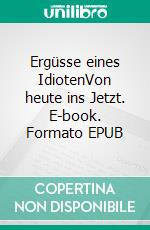 Ergüsse eines IdiotenVon heute ins Jetzt. E-book. Formato EPUB ebook