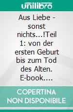 Aus Liebe - sonst nichts...!Teil 1: von der ersten Geburt bis zum Tod des Alten. E-book. Formato EPUB ebook