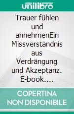 Trauer fühlen und annehmenEin Missverständnis aus Verdrängung und Akzeptanz. E-book. Formato EPUB ebook