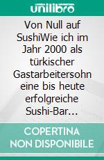 Von Null auf SushiWie ich im Jahr 2000 als türkischer Gastarbeitersohn eine bis heute erfolgreiche Sushi-Bar eröffnete nachdem ich 11 Monate zuvor das Wort Sushi zum ersten Mal gehört hatte. E-book. Formato EPUB ebook