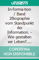 In-forma-tion / Band 2Biographie vom Standpunkt der Information. - Wie gestalten wir Leben?. E-book. Formato EPUB ebook