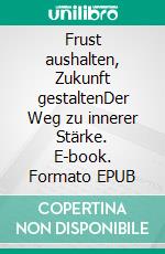 Frust aushalten, Zukunft gestaltenDer Weg zu innerer Stärke. E-book. Formato EPUB ebook