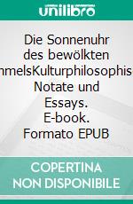 Die Sonnenuhr des bewölkten HimmelsKulturphilosophische Notate und Essays. E-book. Formato EPUB ebook