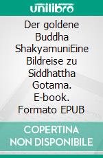 Der goldene Buddha ShakyamuniEine Bildreise zu Siddhattha Gotama. E-book. Formato EPUB ebook