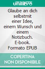 Glaube an dich selbstmit einer Idee, einem Wunsch und einem Notizbuch. E-book. Formato EPUB ebook