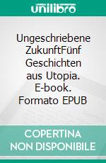 Ungeschriebene ZukunftFünf Geschichten aus Utopia. E-book. Formato EPUB ebook
