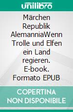 Märchen Republik AlemanniaWenn Trolle und Elfen ein Land regieren. E-book. Formato EPUB ebook