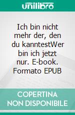 Ich bin nicht mehr der, den du kanntestWer bin ich jetzt nur. E-book. Formato EPUB ebook