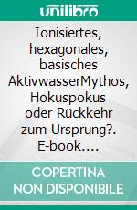 Ionisiertes, hexagonales, basisches AktivwasserMythos, Hokuspokus oder Rückkehr zum Ursprung?. E-book. Formato EPUB ebook