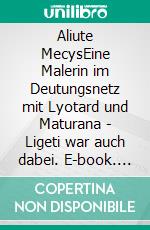 Aliute MecysEine Malerin im Deutungsnetz mit Lyotard und Maturana - Ligeti war auch dabei. E-book. Formato EPUB ebook