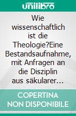 Wie wissenschaftlich ist die Theologie?Eine Bestandsaufnahme, mit Anfragen an die Disziplin aus säkularer Perspektive. E-book. Formato EPUB ebook