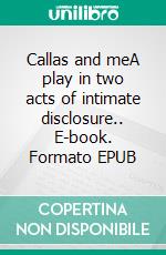 Callas and meA play in two acts of intimate disclosure.. E-book. Formato EPUB ebook
