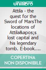 Attila - the quest for the Sword of MarsThe locations of Attila's lost capital and his legendary tomb. E-book. Formato EPUB ebook