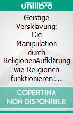 Geistige Versklavung: Die Manipulation durch ReligionenAufklärung wie Religionen funktionieren: Religionspsychologie, Religionssoziologie und Religionsphilosophie. E-book. Formato EPUB ebook