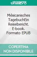 Méxicanisches TagebuchEin Reisebericht. E-book. Formato EPUB ebook